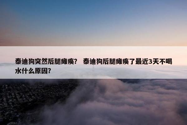 泰迪狗突然后腿瘫痪？ 泰迪狗后腿瘫痪了最近3天不喝水什么原因？