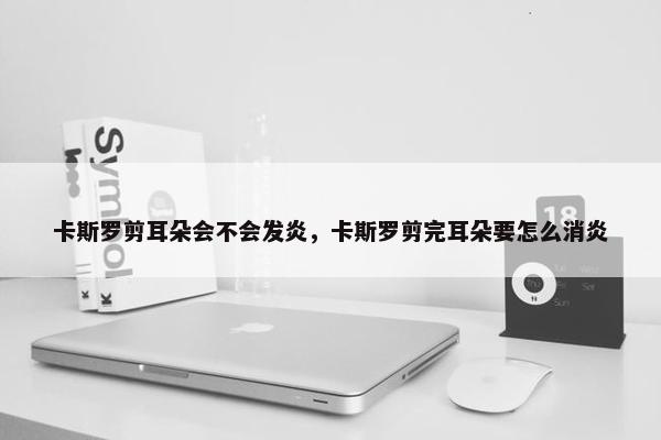 卡斯罗剪耳朵会不会发炎,卡斯罗剪完耳朵要怎么消炎 卡斯罗剪耳朵会不会发炎,卡斯罗剪完耳朵要怎么消炎