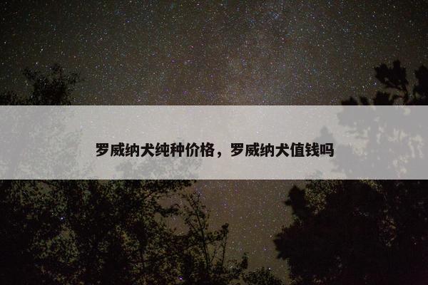罗威纳犬纯种价格，罗威纳犬值钱吗