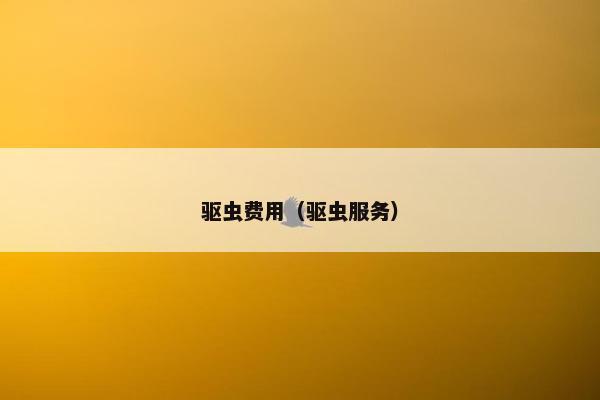 驱虫费用(驱虫服务) 驱虫费用(驱虫服务)