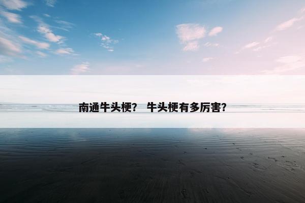 南通牛头梗？ 牛头梗有多厉害？