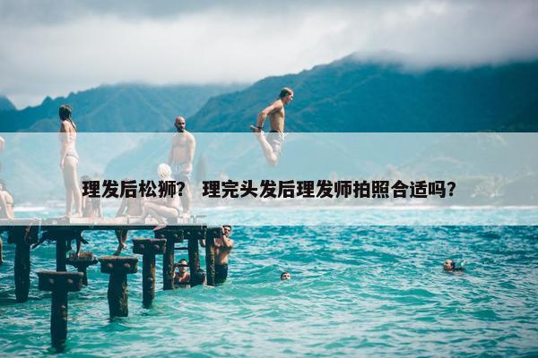 理发后松狮？ 理完头发后理发师拍照合适吗？