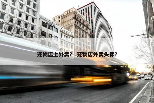 宠物店上外卖? 宠物店外卖头像? 宠物店上外卖? 宠物店外卖头像?