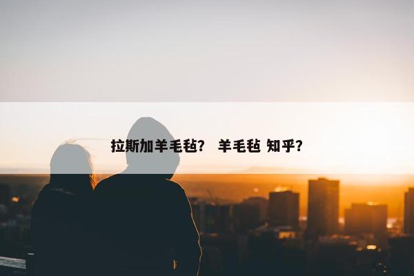 拉斯加羊毛毡？ 羊毛毡 知乎？