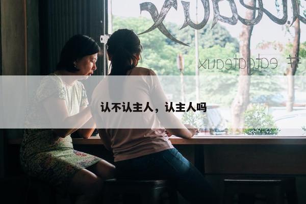 认不认主人，认主人吗