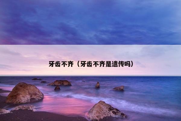 牙齿不齐（牙齿不齐是遗传吗）
