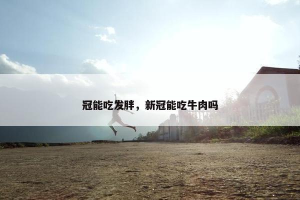 冠能吃发胖，新冠能吃牛肉吗