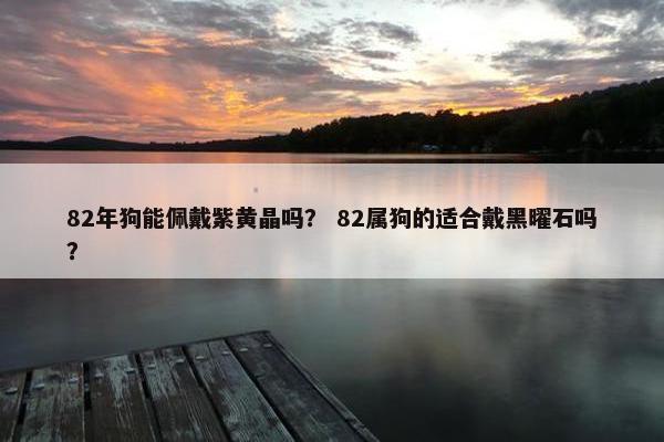82年狗能佩戴紫黄晶吗？ 82属狗的适合戴黑曜石吗？