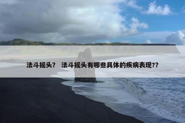 法斗摇头？ 法斗摇头有哪些具体的疾病表现?？