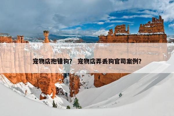 宠物店抱错狗? 宠物店弄丢狗官司案例? 宠物店抱错狗? 宠物店弄丢狗官司案例?