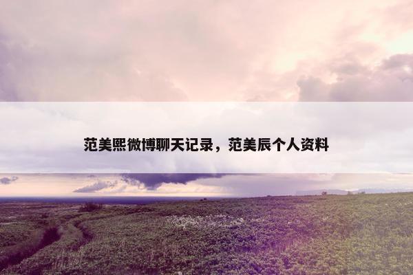 范美熙微博聊天记录，范美辰个人资料