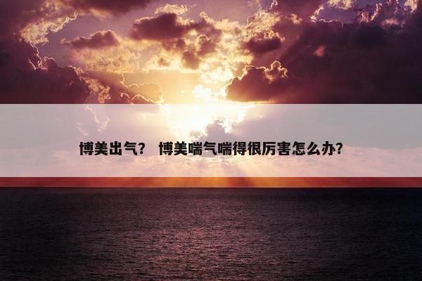 博美出气？ 博美喘气喘得很厉害怎么办？