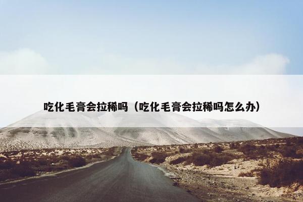 吃化毛膏会拉稀吗（吃化毛膏会拉稀吗怎么办）