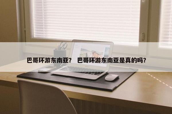 巴哥环游东南亚？ 巴哥环游东南亚是真的吗？