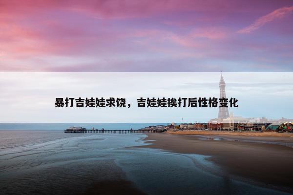 暴打吉娃娃求饶，吉娃娃挨打后性格变化