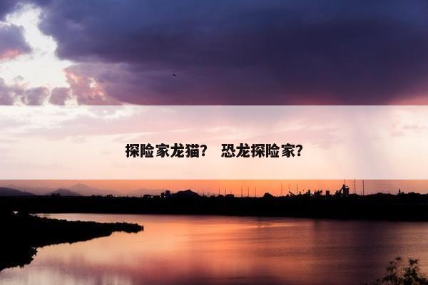探险家龙猫？ 恐龙探险家？