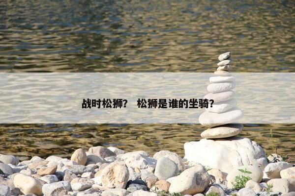 战时松狮？ 松狮是谁的坐骑？