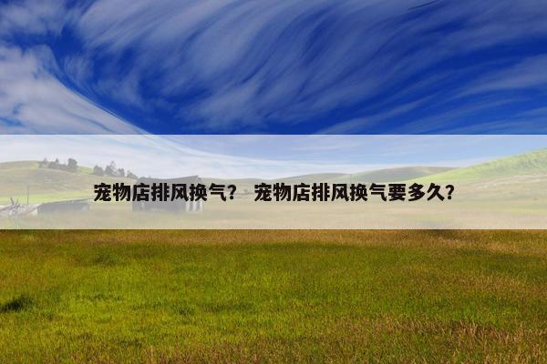 宠物店排风换气？ 宠物店排风换气要多久？