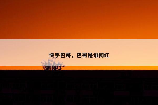 快手巴哥，巴哥是谁网红