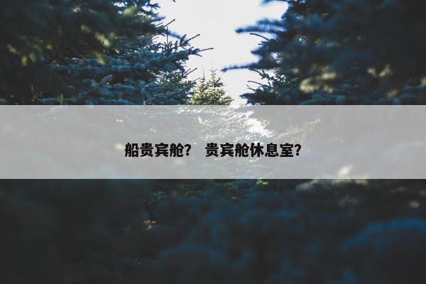 船贵宾舱？ 贵宾舱休息室？