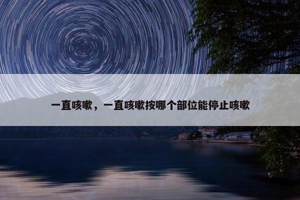 一直咳嗽，一直咳嗽按哪个部位能停止咳嗽