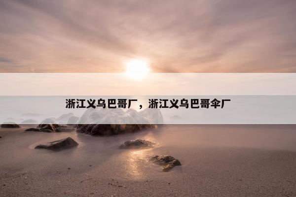 浙江义乌巴哥厂，浙江义乌巴哥伞厂