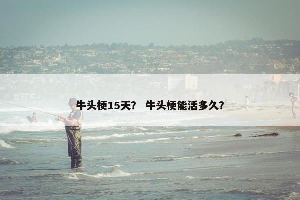 牛头梗15天？ 牛头梗能活多久？