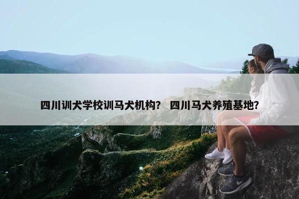 四川训犬学校训马犬机构？ 四川马犬养殖基地？