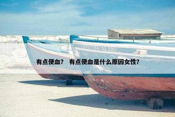 有点便血？ 有点便血是什么原因女性？