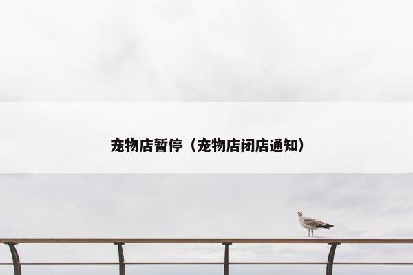 宠物店暂停（宠物店闭店通知）