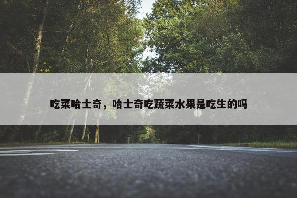 吃菜哈士奇，哈士奇吃蔬菜水果是吃生的吗