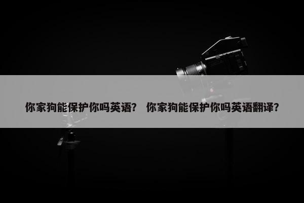 你家狗能保护你吗英语？ 你家狗能保护你吗英语翻译？