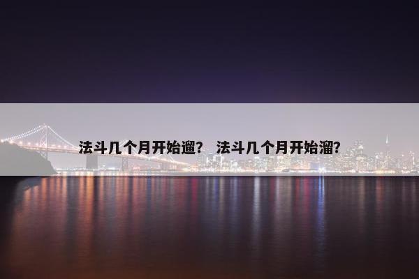 法斗几个月开始遛? 法斗几个月开始溜? 法斗几个月开始遛? 法斗几个月开始溜?