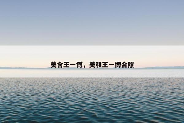 美含王一博，美和王一博合照