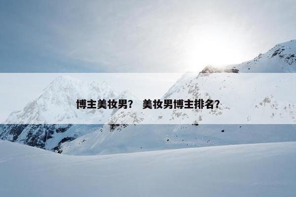 博主美妆男？ 美妆男博主排名？