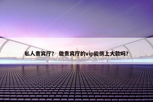 私人贵宾厅？ 做贵宾厅的vip能傍上大款吗？