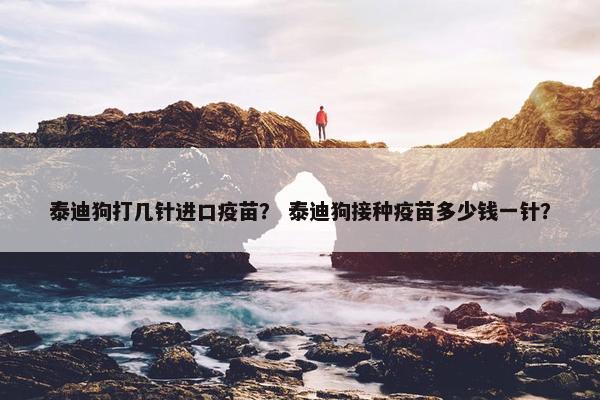 泰迪狗打几针进口疫苗？ 泰迪狗接种疫苗多少钱一针？
