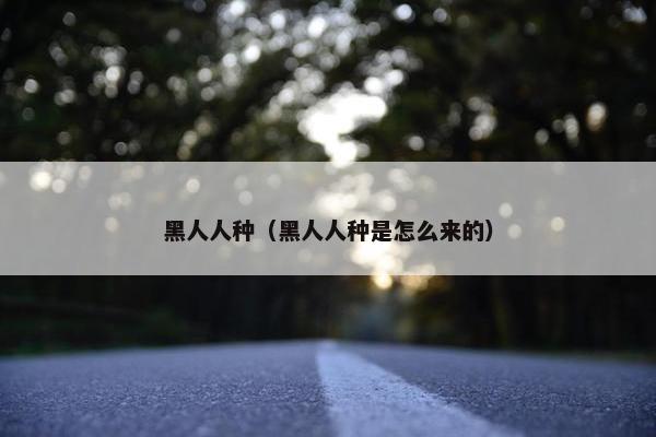 黑人人种(黑人人种是怎么来的)