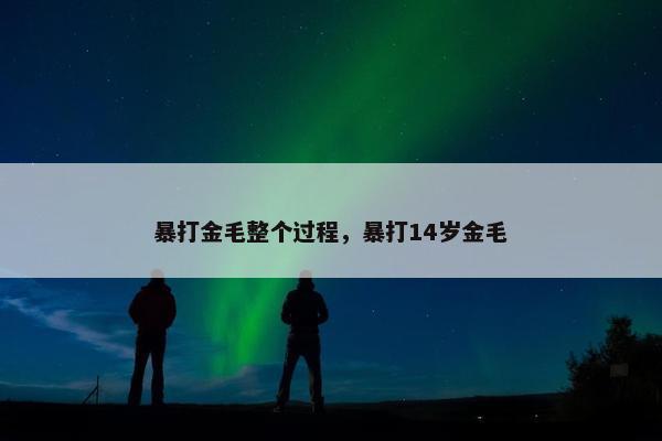 暴打金毛整个过程,暴打14岁金毛 暴打金毛整个过程,暴打14岁金毛