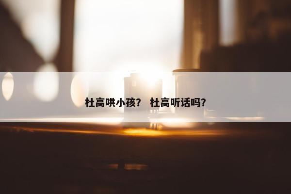 杜高哄小孩？ 杜高听话吗？