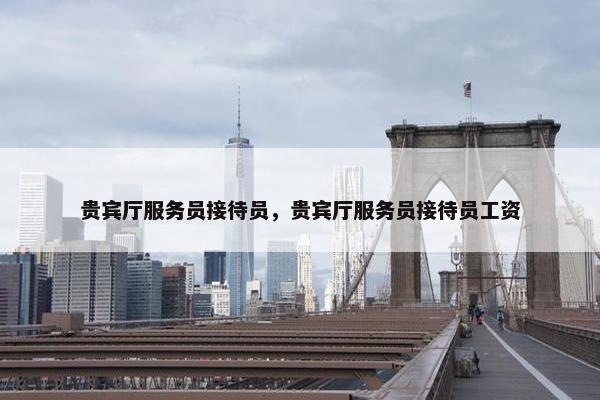 贵宾厅服务员接待员，贵宾厅服务员接待员工资