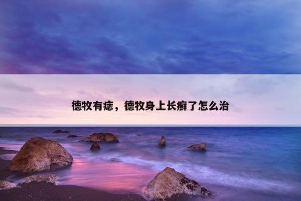 德牧有痣，德牧身上长癣了怎么治