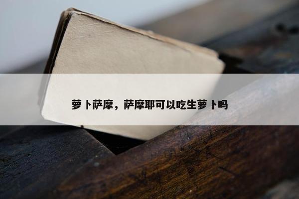 萝卜萨摩,萨摩耶可以吃生萝卜吗