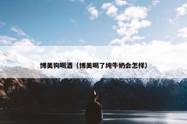 博美狗喝酒(博美喝了纯牛奶会怎样) 博美狗喝酒(博美喝了纯牛奶会怎样)