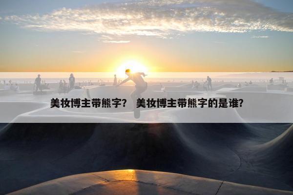 美妆博主带熊字？ 美妆博主带熊字的是谁？