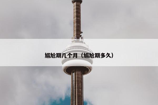 尴尬期几个月（尴尬期多久）