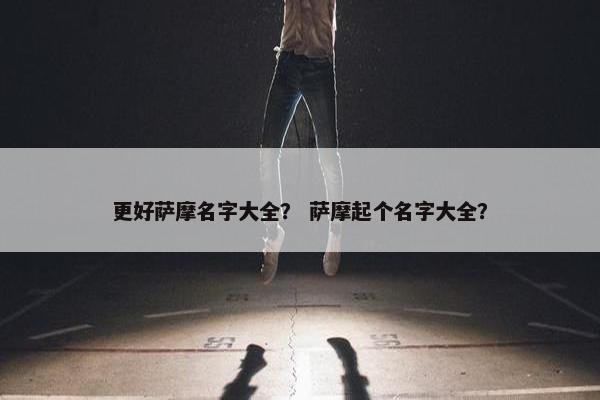 更好萨摩名字大全? 萨摩起个名字大全? 更好萨摩名字大全? 萨摩起个名字大全?