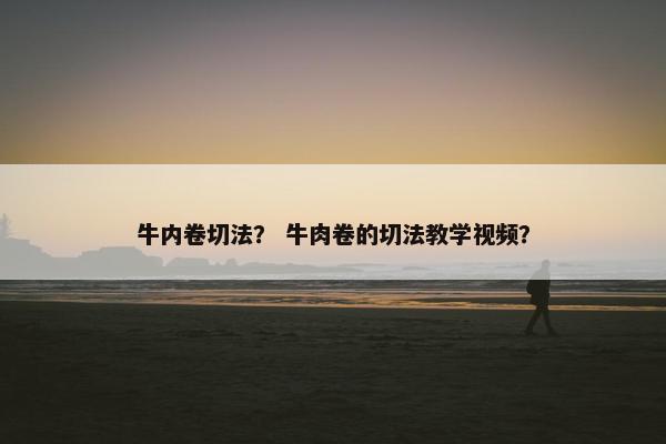 牛内卷切法? 牛肉卷的切法教学视频?