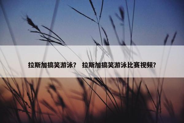 拉斯加搞笑游泳? 拉斯加搞笑游泳比赛视频?