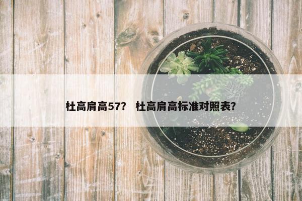 杜高肩高57？ 杜高肩高标准对照表？